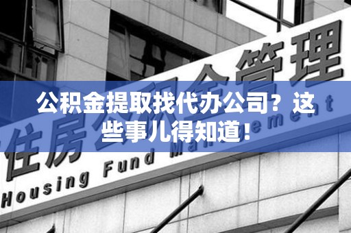 晋安公积金提取找代办公司？这些事儿得知道！
