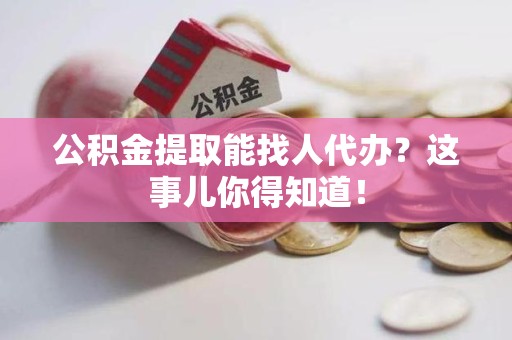 晋安公积金提取能找人代办？这事儿你得知道！