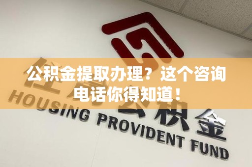 晋安公积金提取办理？这个咨询电话你得知道！