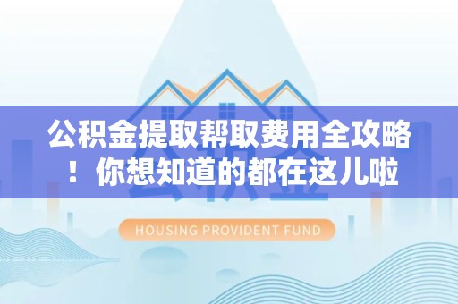 晋安公积金提取帮取费用全攻略!你想知道的都在这儿啦 晋安公积金提取帮取费用全攻略!你想知道的都在这儿啦