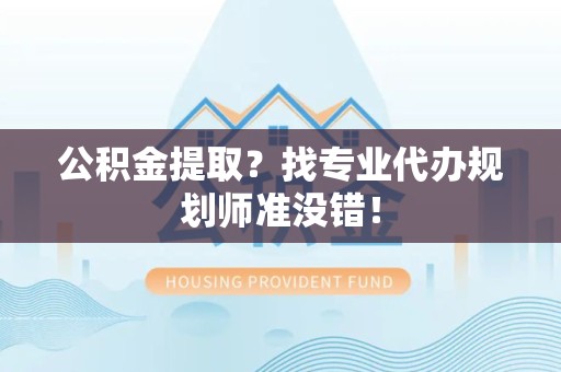 晋安公积金提取？找专业代办规划师准没错！