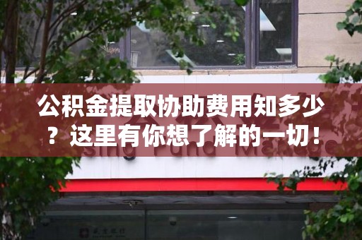 晋安公积金提取协助费用知多少？这里有你想了解的一切！