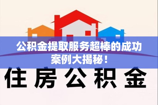 晋安公积金提取服务超棒的成功案例大揭秘！