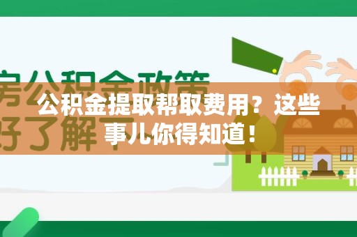 晋安公积金提取帮取费用？这些事儿你得知道！