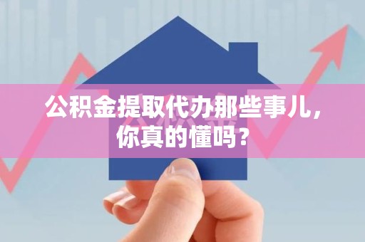 晋安公积金提取代办那些事儿，你真的懂吗？