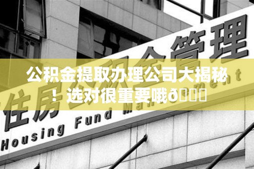 晋安公积金提取办理公司大揭秘！选对很重要哦😎