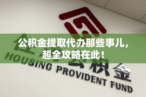 晋安公积金提取代办那些事儿,超全攻略在此! 晋安公积金提取代办那些事儿,超全攻略在此!