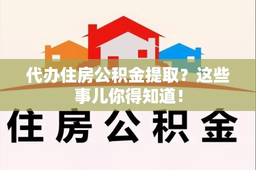 晋安代办住房公积金提取？这些事儿你得知道！