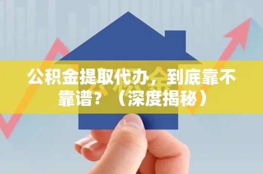 晋安公积金提取代办,到底靠不靠谱?(深度揭秘) 晋安公积金提取代办,到底靠不靠谱?(深度揭秘)