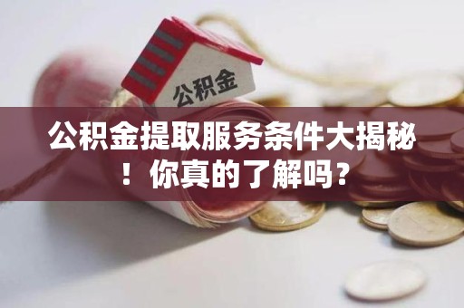 晋安公积金提取服务条件大揭秘！你真的了解吗？
