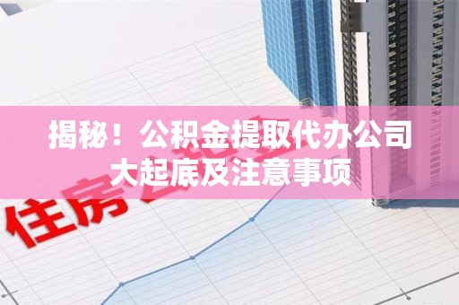 晋安揭秘！公积金提取代办公司大起底及注意事项