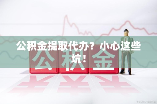 晋安公积金提取代办？小心这些坑！