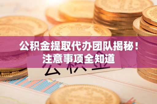 晋安公积金提取代办团队揭秘！注意事项全知道