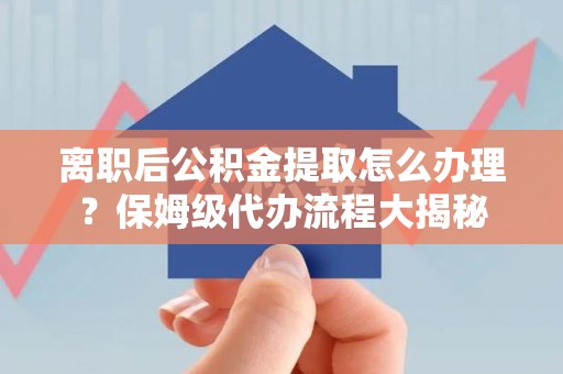 晋安离职后公积金提取怎么办理?保姆级代办流程大揭秘 晋安离职后公积金提取怎么办理?保姆级代办流程大揭秘