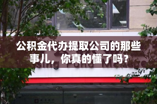 晋安公积金代办提取公司的那些事儿，你真的懂了吗？