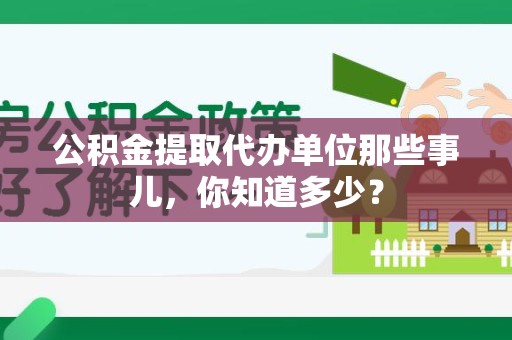 晋安公积金提取代办单位那些事儿,你知道多少? 晋安公积金提取代办单位那些事儿,你知道多少?