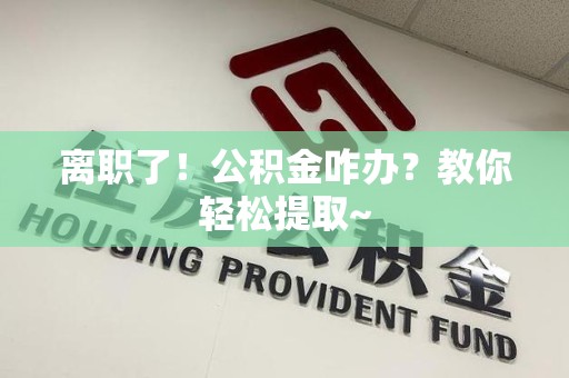 晋安离职了！公积金咋办？教你轻松提取~