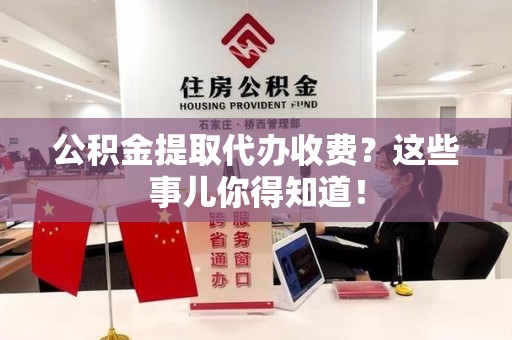 晋安公积金提取代办收费？这些事儿你得知道！