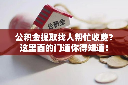 晋安公积金提取找人帮忙收费？这里面的门道你得知道！