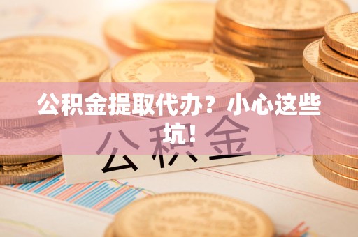 晋安公积金提取代办?小心这些坑! 晋安公积金提取代办?小心这些坑!