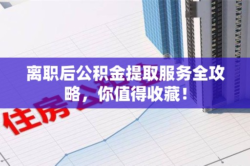 晋安离职后公积金提取服务全攻略,你值得收藏! 晋安离职后公积金提取服务全攻略,你值得收藏!