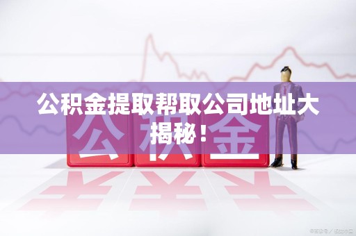 晋安公积金提取帮取公司地址大揭秘！