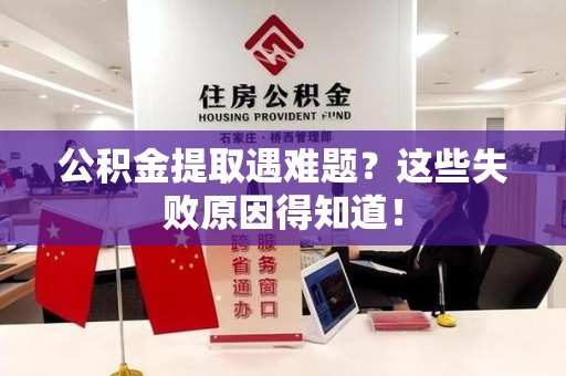 晋安公积金提取遇难题？这些失败原因得知道！