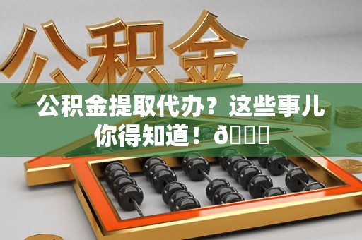晋安公积金提取代办？这些事儿你得知道！😎