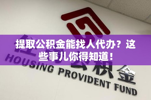 晋安提取公积金能找人代办?这些事儿你得知道! 晋安提取公积金能找人代办?这些事儿你得知道!