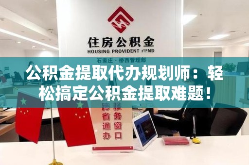 晋安公积金提取代办规划师：轻松搞定公积金提取难题！