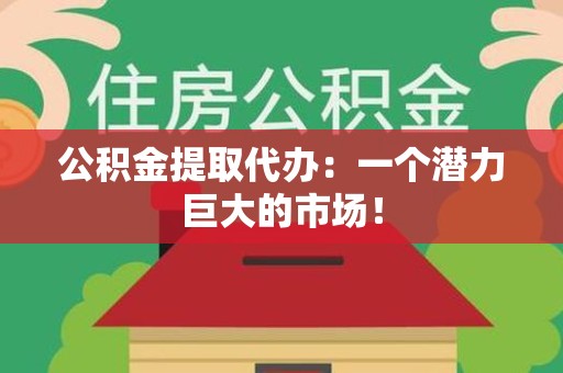 晋安公积金提取代办：一个潜力巨大的市场！