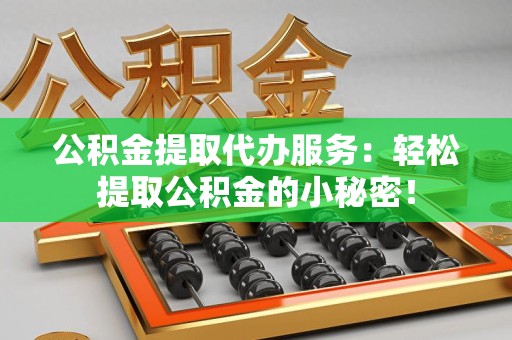 晋安公积金提取代办服务：轻松提取公积金的小秘密！