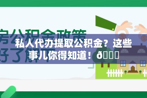 晋安私人代办提取公积金?这些事儿你得知道!😎 晋安私人代办提取公积金?这些事儿你得知道!😎