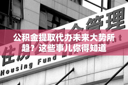 晋安公积金提取代办未来大势所趋?这些事儿你得知道 晋安公积金提取代办未来大势所趋?这些事儿你得知道