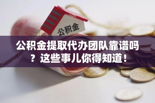 晋安公积金提取代办团队靠谱吗？这些事儿你得知道！