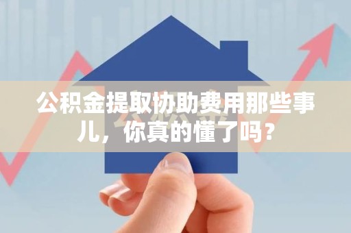 晋安公积金提取协助费用那些事儿，你真的懂了吗？