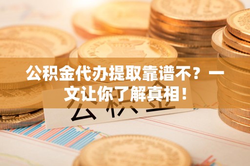 晋安公积金代办提取靠谱不？一文让你了解真相！
