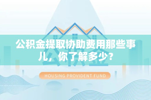 晋安公积金提取协助费用那些事儿，你了解多少？