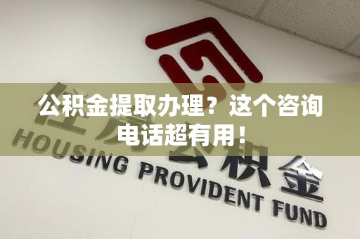 晋安公积金提取办理？这个咨询电话超有用！