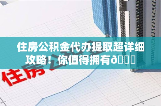 晋安住房公积金代办提取超详细攻略！你值得拥有😎