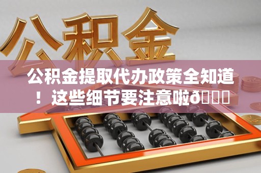 晋安公积金提取代办政策全知道！这些细节要注意啦😉