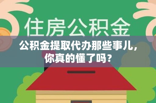 晋安公积金提取代办那些事儿，你真的懂了吗？