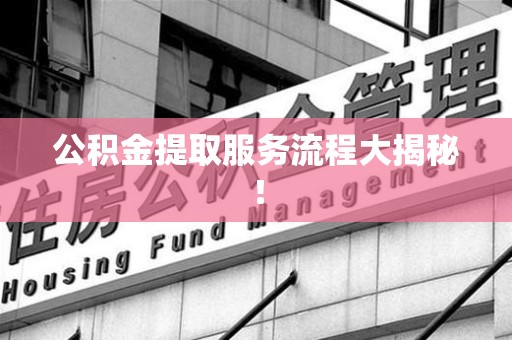 晋安公积金提取服务流程大揭秘! 晋安公积金提取服务流程大揭秘!