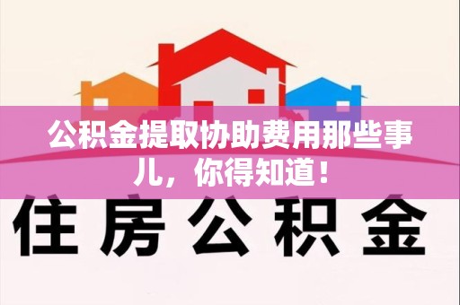 晋安公积金提取协助费用那些事儿，你得知道！