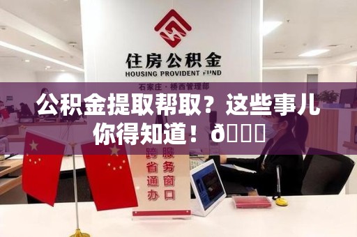 晋安公积金提取帮取？这些事儿你得知道！😎