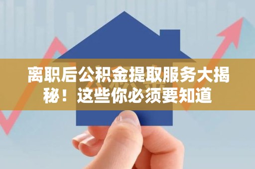 晋安离职后公积金提取服务大揭秘！这些你必须要知道