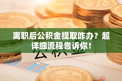 晋安离职后公积金提取咋办？超详细流程告诉你！