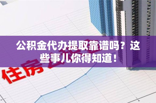 晋安公积金代办提取靠谱吗?这些事儿你得知道! 晋安公积金代办提取靠谱吗?这些事儿你得知道!