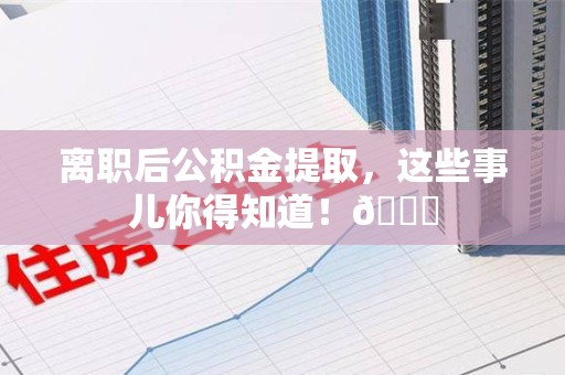 晋安离职后公积金提取，这些事儿你得知道！😎