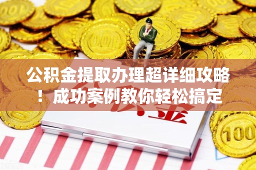 晋安公积金提取办理超详细攻略！成功案例教你轻松搞定